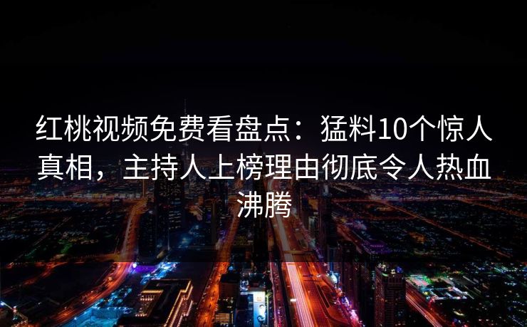 红桃视频免费看盘点：猛料10个惊人真相，主持人上榜理由彻底令人热血沸腾