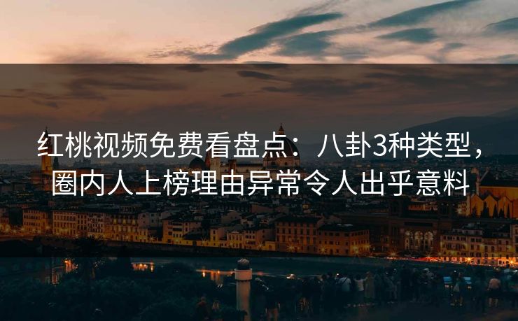 红桃视频免费看盘点：八卦3种类型，圈内人上榜理由异常令人出乎意料