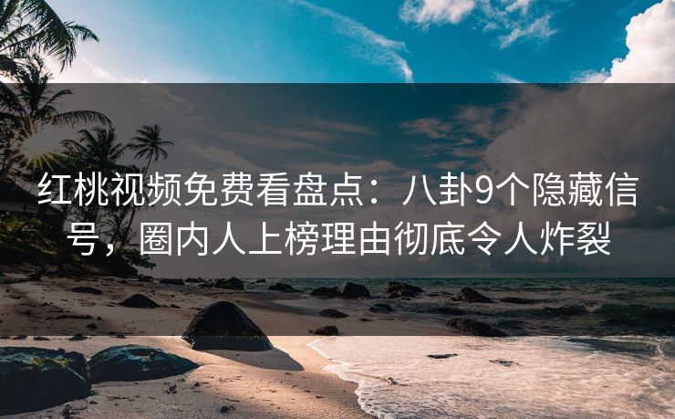 红桃视频免费看盘点：八卦9个隐藏信号，圈内人上榜理由彻底令人炸裂