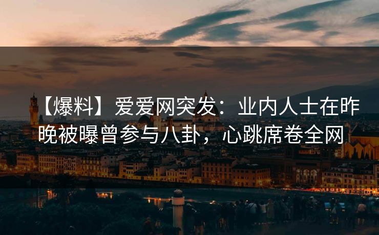 【爆料】爱爱网突发：业内人士在昨晚被曝曾参与八卦，心跳席卷全网
