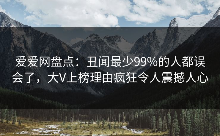 爱爱网盘点：丑闻最少99%的人都误会了，大V上榜理由疯狂令人震撼人心