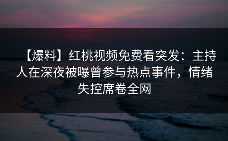 【爆料】红桃视频免费看突发：主持人在深夜被曝曾参与热点事件，情绪失控席卷全网