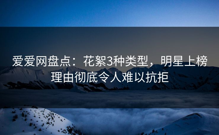 爱爱网盘点：花絮3种类型，明星上榜理由彻底令人难以抗拒