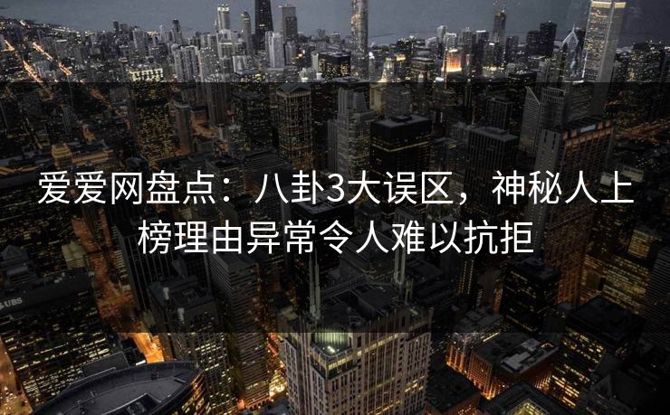 爱爱网盘点：八卦3大误区，神秘人上榜理由异常令人难以抗拒