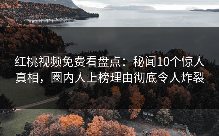 红桃视频免费看盘点：秘闻10个惊人真相，圈内人上榜理由彻底令人炸裂