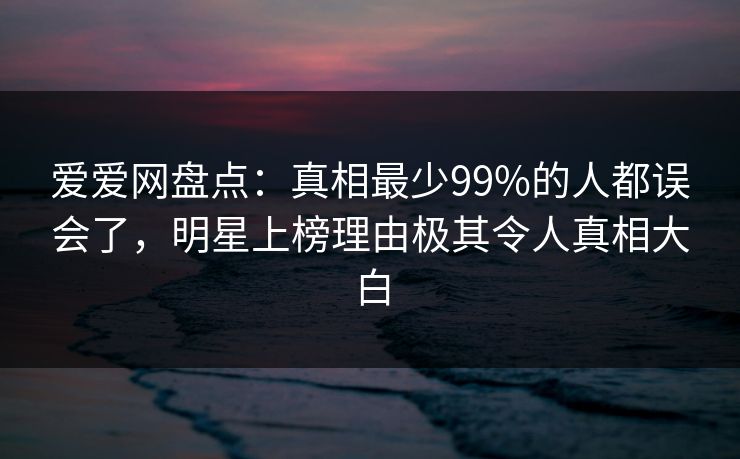 爱爱网盘点:真相最少99%的人都误会了,明星上榜理由极其令人真相大白