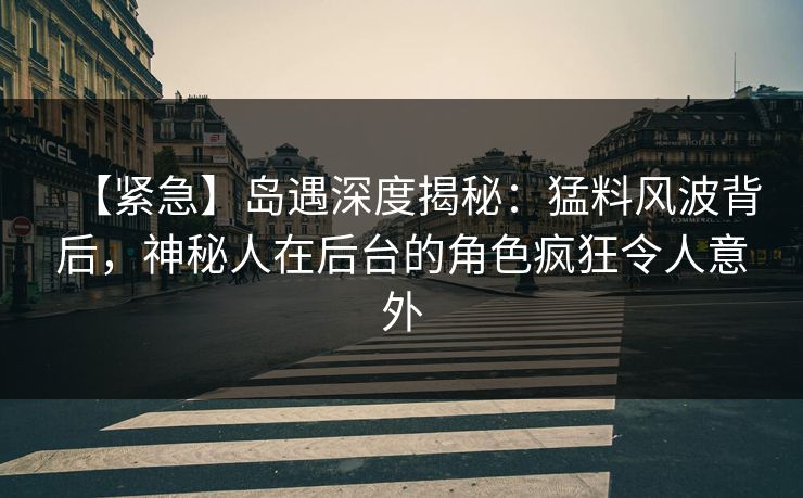 【紧急】岛遇深度揭秘：猛料风波背后，神秘人在后台的角色疯狂令人意外
