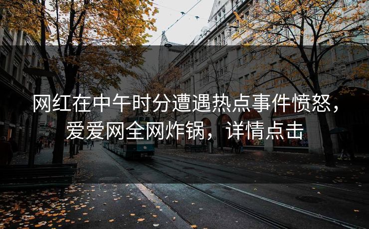 网红在中午时分遭遇热点事件愤怒，爱爱网全网炸锅，详情点击