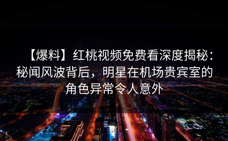【爆料】红桃视频免费看深度揭秘：秘闻风波背后，明星在机场贵宾室的角色异常令人意外