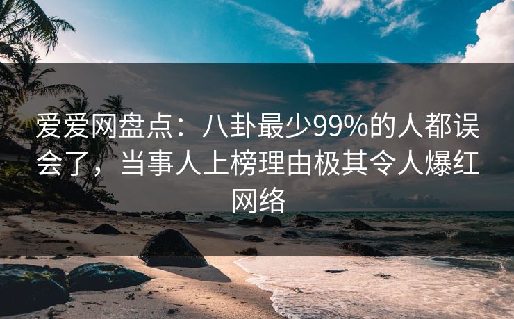爱爱网盘点:八卦最少99%的人都误会了,当事人上榜理由极其令人爆红网络 爱爱网盘点:八卦最少99%的人都误会了,当事人上榜理由极其令人爆红网络