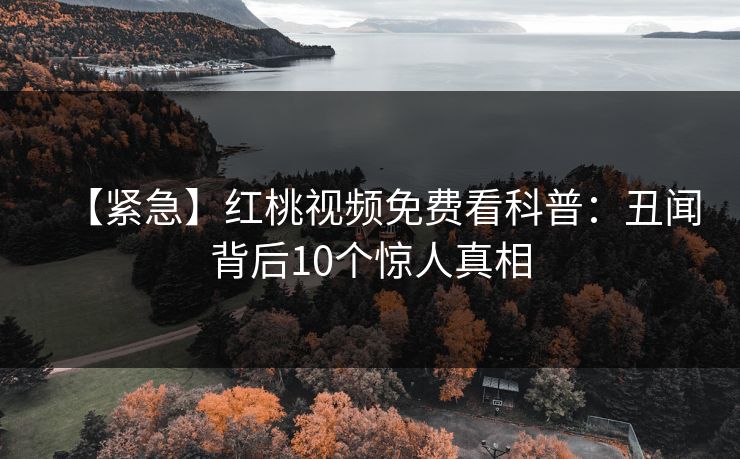 【紧急】红桃视频免费看科普:丑闻背后10个惊人真相 【紧急】红桃视频免费看科普:丑闻背后10个惊人真相