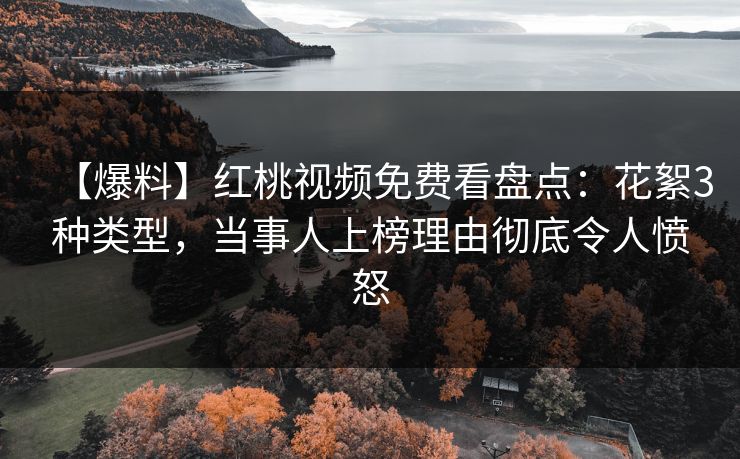 【爆料】红桃视频免费看盘点:花絮3种类型,当事人上榜理由彻底令人愤怒