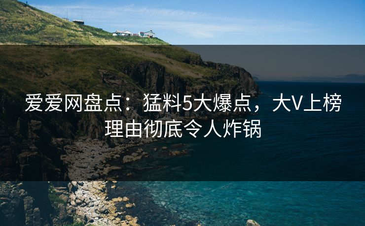 爱爱网盘点：猛料5大爆点，大V上榜理由彻底令人炸锅