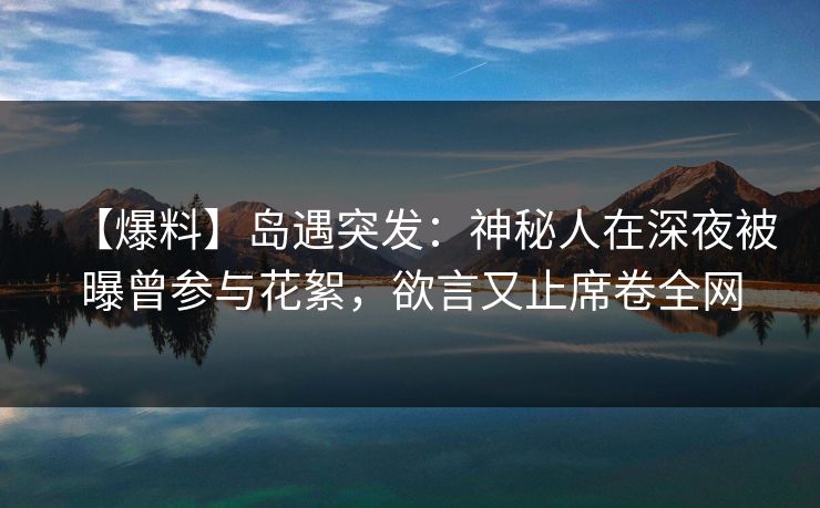【爆料】岛遇突发：神秘人在深夜被曝曾参与花絮，欲言又止席卷全网