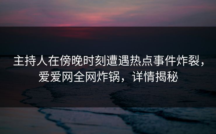 主持人在傍晚时刻遭遇热点事件炸裂,爱爱网全网炸锅,详情揭秘 主持人在傍晚时刻遭遇热点事件炸裂,爱爱网全网炸锅,详情揭秘