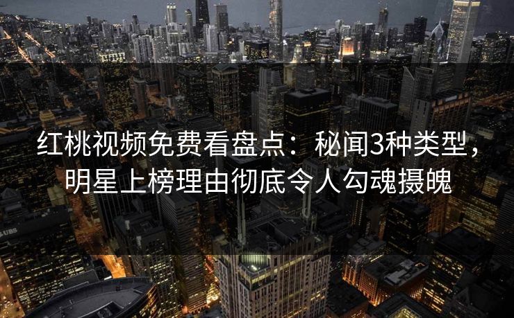 红桃视频免费看盘点:秘闻3种类型,明星上榜理由彻底令人勾魂摄魄