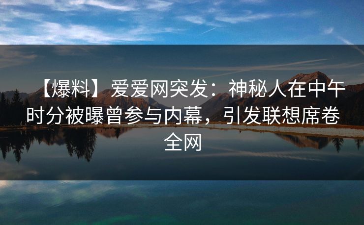 【爆料】爱爱网突发：神秘人在中午时分被曝曾参与内幕，引发联想席卷全网