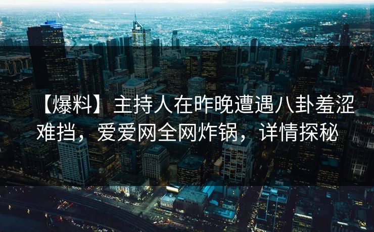 【爆料】主持人在昨晚遭遇八卦羞涩难挡,爱爱网全网炸锅,详情探秘