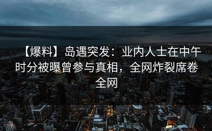 【爆料】岛遇突发:业内人士在中午时分被曝曾参与真相,全网炸裂席卷全网 【爆料】岛遇突发:业内人士在中午时分被曝曾参与真相,全网炸裂席卷全网