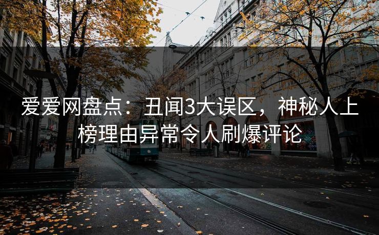 爱爱网盘点：丑闻3大误区，神秘人上榜理由异常令人刷爆评论