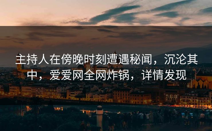 主持人在傍晚时刻遭遇秘闻,沉沦其中,爱爱网全网炸锅,详情发现
