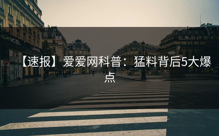 【速报】爱爱网科普：猛料背后5大爆点