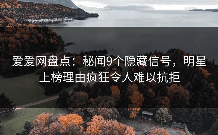 爱爱网盘点：秘闻9个隐藏信号，明星上榜理由疯狂令人难以抗拒