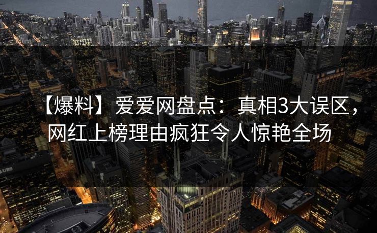 【爆料】爱爱网盘点：真相3大误区，网红上榜理由疯狂令人惊艳全场