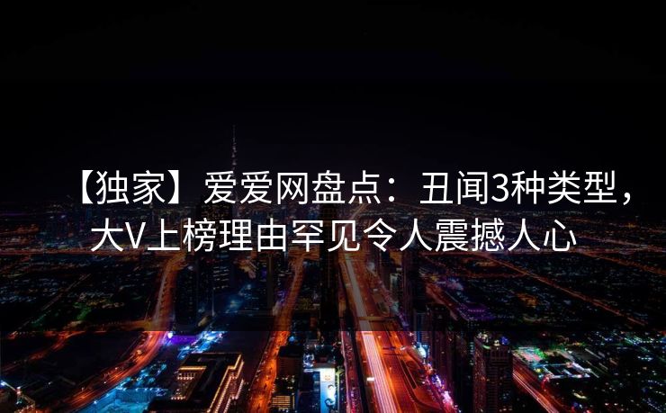 【独家】爱爱网盘点:丑闻3种类型,大V上榜理由罕见令人震撼人心