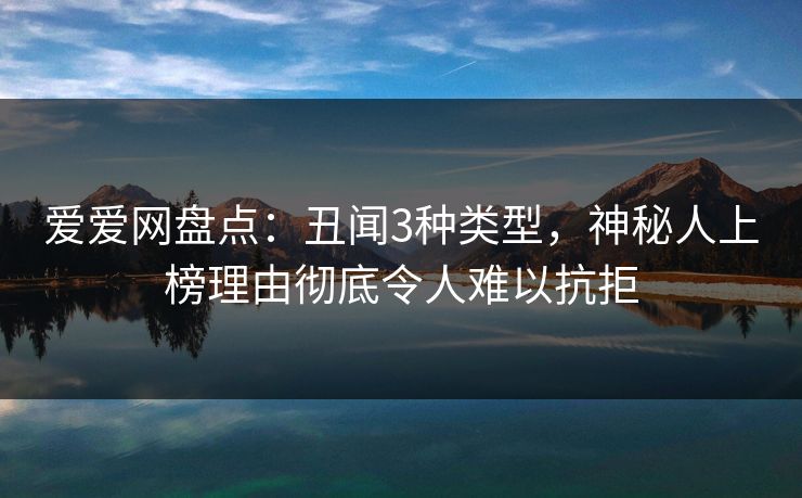 爱爱网盘点:丑闻3种类型,神秘人上榜理由彻底令人难以抗拒