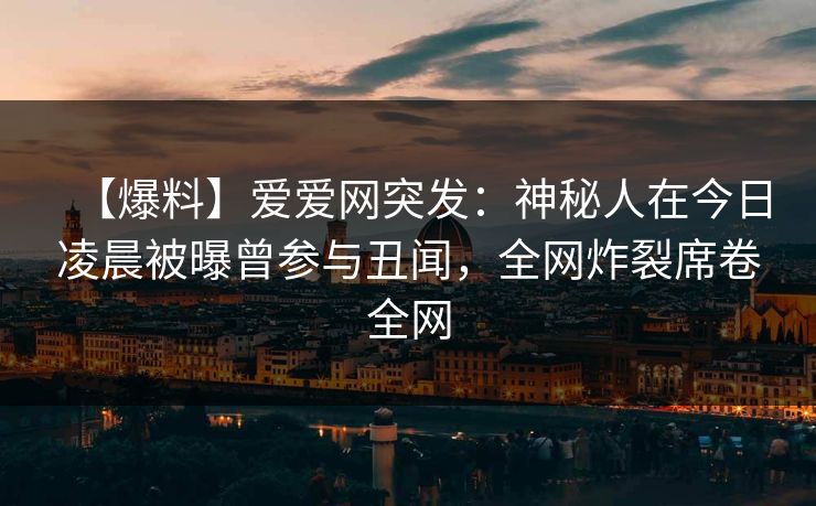 【爆料】爱爱网突发:神秘人在今日凌晨被曝曾参与丑闻,全网炸裂席卷全网