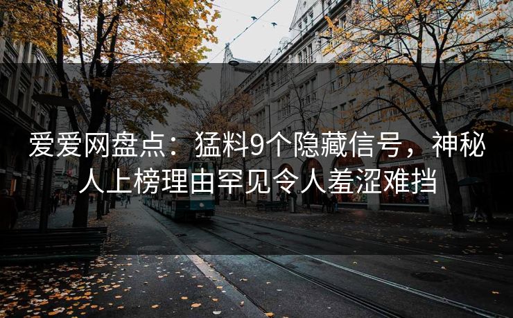 爱爱网盘点:猛料9个隐藏信号,神秘人上榜理由罕见令人羞涩难挡 爱爱网盘点:猛料9个隐藏信号,神秘人上榜理由罕见令人羞涩难挡