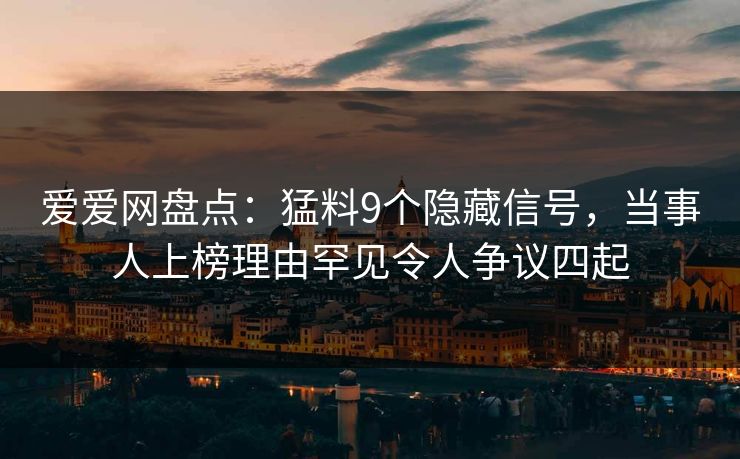 爱爱网盘点:猛料9个隐藏信号,当事人上榜理由罕见令人争议四起 爱爱网盘点:猛料9个隐藏信号,当事人上榜理由罕见令人争议四起