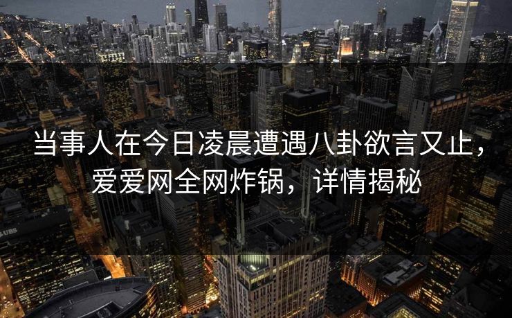 当事人在今日凌晨遭遇八卦欲言又止,爱爱网全网炸锅,详情揭秘 当事人在今日凌晨遭遇八卦欲言又止,爱爱网全网炸锅,详情揭秘