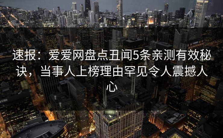 速报：爱爱网盘点丑闻5条亲测有效秘诀，当事人上榜理由罕见令人震撼人心