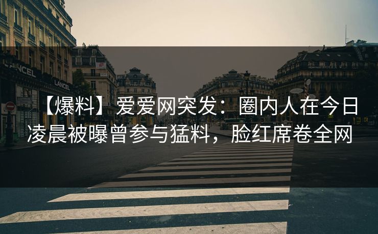 【爆料】爱爱网突发:圈内人在今日凌晨被曝曾参与猛料,脸红席卷全网