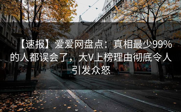 【速报】爱爱网盘点：真相最少99%的人都误会了，大V上榜理由彻底令人引发众怒