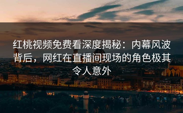 红桃视频免费看深度揭秘：内幕风波背后，网红在直播间现场的角色极其令人意外