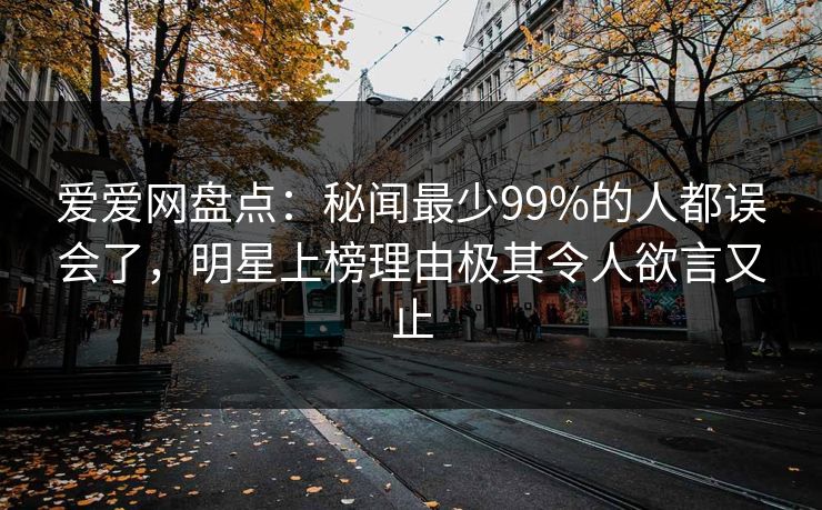 爱爱网盘点:秘闻最少99%的人都误会了,明星上榜理由极其令人欲言又止