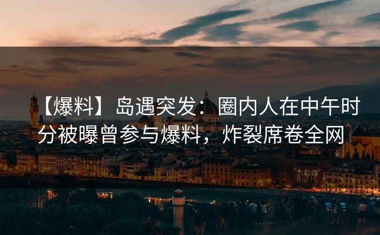 【爆料】岛遇突发:圈内人在中午时分被曝曾参与爆料,炸裂席卷全网