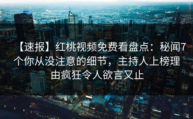 【速报】红桃视频免费看盘点：秘闻7个你从没注意的细节，主持人上榜理由疯狂令人欲言又止