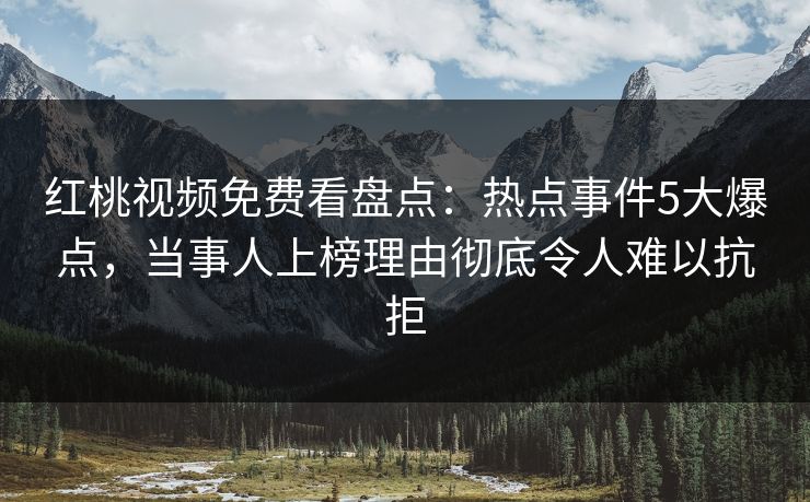 红桃视频免费看盘点:热点事件5大爆点,当事人上榜理由彻底令人难以抗拒