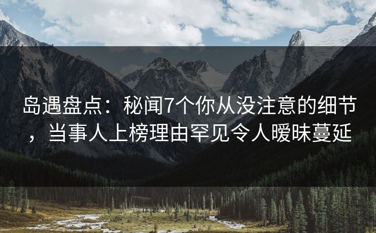 岛遇盘点:秘闻7个你从没注意的细节,当事人上榜理由罕见令人暧昧蔓延