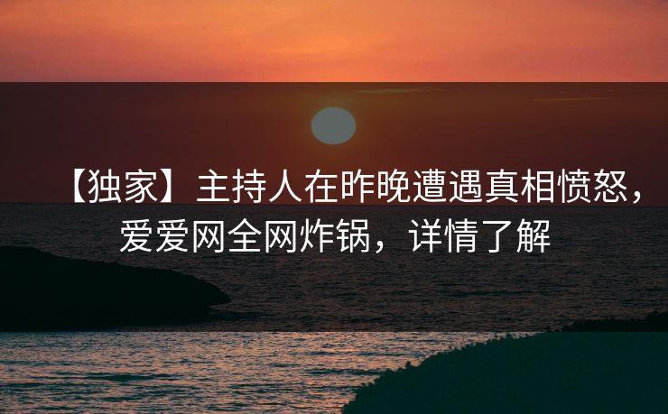 【独家】主持人在昨晚遭遇真相愤怒，爱爱网全网炸锅，详情了解