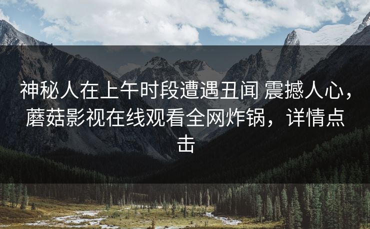 神秘人在上午时段遭遇丑闻 震撼人心，蘑菇影视在线观看全网炸锅，详情点击