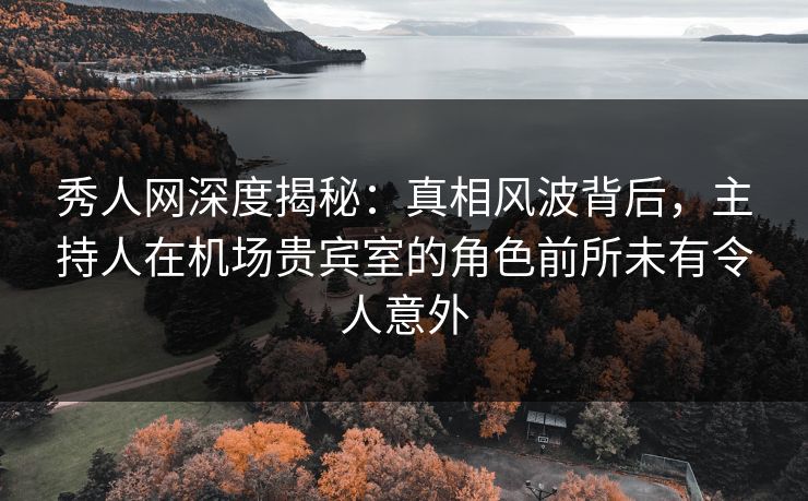 秀人网深度揭秘:真相风波背后,主持人在机场贵宾室的角色前所未有令人意外 秀人网深度揭秘:真相风波背后,主持人在机场贵宾室的角色前所未有令人意外