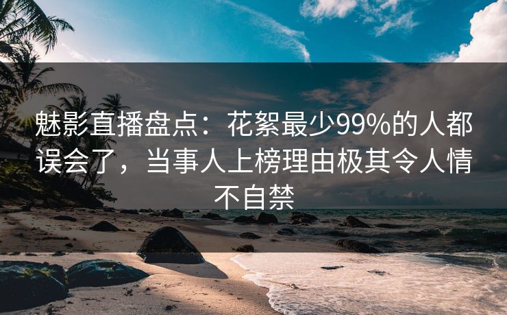 魅影直播盘点:花絮最少99%的人都误会了,当事人上榜理由极其令人情不自禁 魅影直播盘点:花絮最少99%的人都误会了,当事人上榜理由极其令人情不自禁