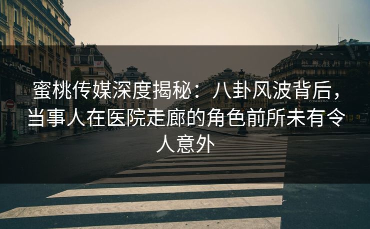 蜜桃传媒深度揭秘:八卦风波背后,当事人在医院走廊的角色前所未有令人意外