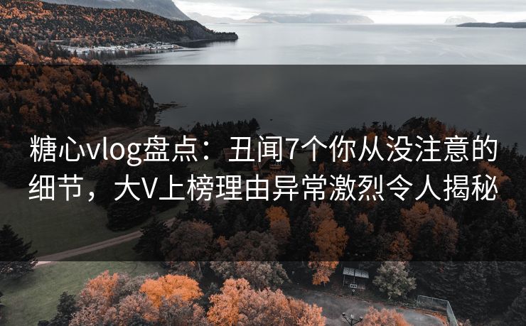 糖心vlog盘点:丑闻7个你从没注意的细节,大V上榜理由异常激烈令人揭秘