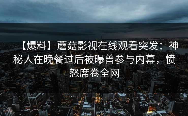 【爆料】蘑菇影视在线观看突发：神秘人在晚餐过后被曝曾参与内幕，愤怒席卷全网